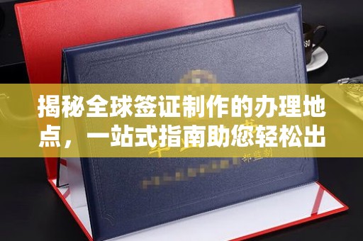 琼海揭秘全球签证制作的办理地点，一站式指南助您轻松出行